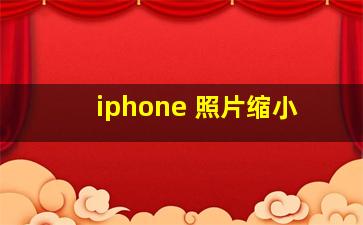 iphone 照片缩小